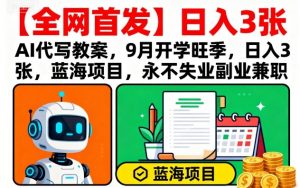 【全网首发】AI代写教案,9月开学旺季,日入3张,蓝海项目,永不失业副业兼职-阳知网创资源库