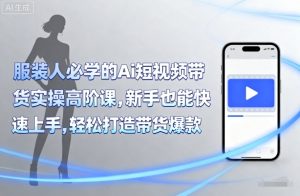 服装人必学的Ai短视频带货实操高阶课，新手也能快速上手，轻松打造带货爆款-阳知网创资源库