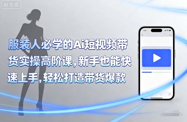 服装人必学的Ai短视频带货实操高阶课，新手也能快速上手，轻松打造带货爆款-阳知网创资源库