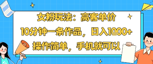 女粉玩法:高客单价,10分钟一条作品,日入1k+操作简单,手机就可以-阳知网创资源库