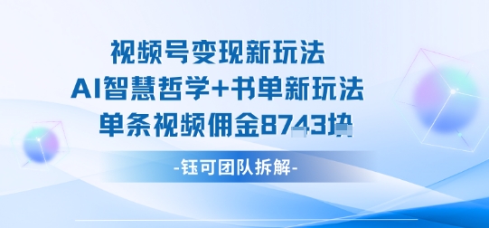 视频号变现新玩法，AI智慧哲学+书单新玩法，单条视频佣金1k+-阳知网创资源库