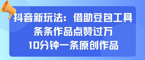 抖音新玩法，借助豆包工具，条条作品点赞过万，10分钟一条原创作品-阳知网创资源库