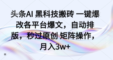 头条AI 黑科技搬砖 一键爆改各平台爆文,自动排版,秒过原创 矩阵操作,月入3w+【揭秘】-阳知网创资源库