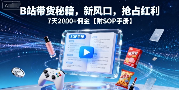 B站带货秘籍,新风口,抢占红利,7天2k+佣金【附SOP手册】-阳知网创资源库