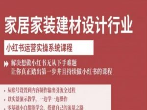 家居家装建材设计行业小红书运营实操系统课程,解决想做小红书无从下手难题让你真正踏出第一步-阳知网创资源库