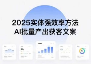 实体强效率方法:AI批量产出获客文案,2025年普通人拥抱AI,实现实体创收-阳知网创资源库