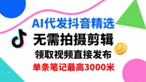 AI代发抖音精选,领取视频直接发布,单号每天领取3条,单条笔记最高3k,无需拍摄剪辑,懒人福利-阳知网创资源库