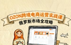 俄罗斯跨境OZON快速上手,OZ0N跨境电商运营实战课,俄罗斯市场全攻略-阳知网创资源库