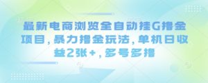 最新电商浏览全自动挂G撸金项目，暴力撸金玩法，单机日收益2张+，多号多撸【揭秘】-阳知网创资源库