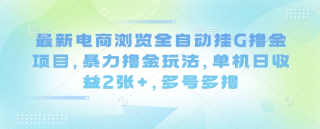 最新电商浏览全自动挂G撸金项目，暴力撸金玩法，单机日收益2张+，多号多撸【揭秘】-阳知网创资源库