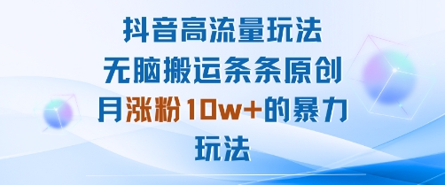 抖音高流量玩法：无脑搬运条条原创，月涨粉10w+的暴力玩法-阳知网创资源库