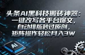 头条AI黑科技搬砖神器:一键改写各平台爆文,自动排版秒过原创,矩阵操作轻松月入3W【揭秘】-阳知网创资源库