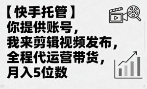 【快手托管】你提供账号,我来剪辑视频发布,全程代运营带货,月入5位数【揭秘】-阳知网创资源库
