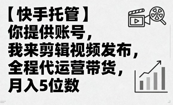 【快手托管】你提供账号,我来剪辑视频发布,全程代运营带货,月入5位数【揭秘】-阳知网创资源库