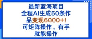 最新蓝海项目：全程AI生成50条作品变现6k+，可矩阵操作，有手就能操作-阳知网创资源库
