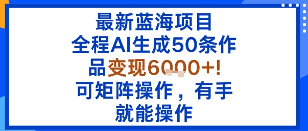 最新蓝海项目：全程AI生成50条作品变现6k+，可矩阵操作，有手就能操作-阳知网创资源库