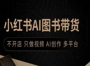 小红书AI图书带货,不开店,只做视频,AI创作,多平台-阳知网创资源库