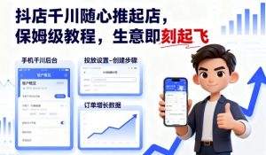 抖店千川随心推起店,保姆级教程,生意即刻起飞-阳知网创资源库