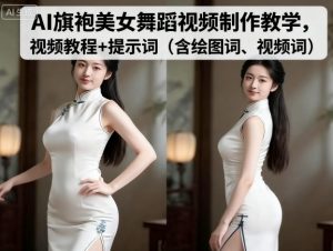 AI旗袍美女舞蹈视频制作教学,视频教程+提示词(含绘图词、视频词)-阳知网创资源库
