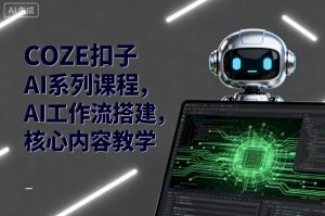 COZE扣子AI系列课程,AI工作流搭建,核心内容教学-阳知网创资源库