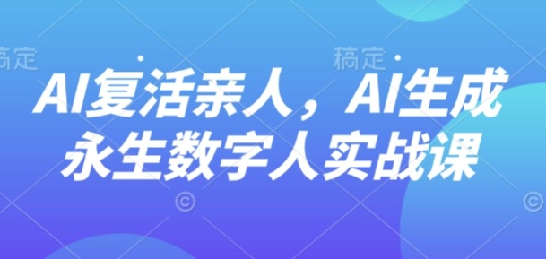AI“复活”亲人,AI生成永生数字人实战课-阳知网创资源库