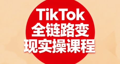TikTok全链路变现实操课程,全方位助力学员掌握TK变现技能-阳知网创资源库