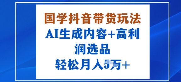 国学抖音带货玩法，AI生成内容+高利润选品，轻松月入1W+-阳知网创资源库