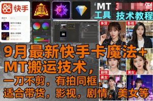 9月最新快手卡魔法+MT搬运技术,一刀不剪,有拍同框,适合带货,影视,剧情,美女等-阳知网创资源库