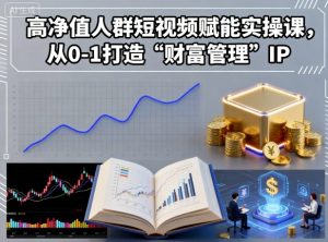 高净值人群短视频赋能实操课,从0-1打造“财富管理”IP-阳知网创资源库