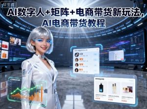 AI数字人+矩阵+电商带货新玩法,AI电商带货教程-阳知网创资源库