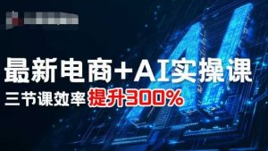 最新电商+AI实操课,三节课效率提升300%-阳知网创资源库
