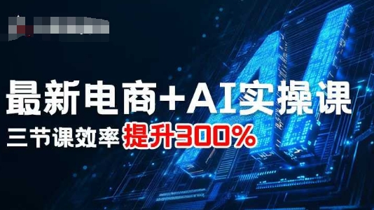 最新电商+AI实操课，三节课效率提升300%-阳知网创资源库