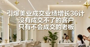 引爆美业成交业绩增长36计,没有成交不了的客户,只有不会成交的老板-阳知网创资源库