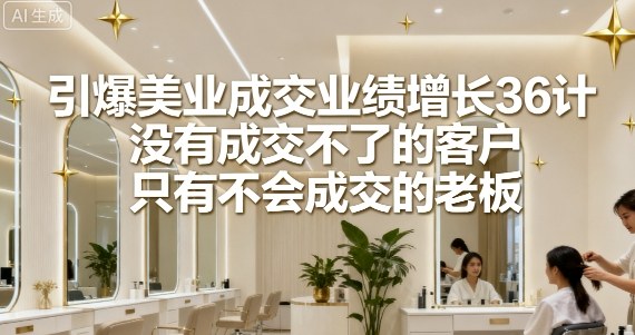 引爆美业成交业绩增长36计,没有成交不了的客户,只有不会成交的老板-阳知网创资源库