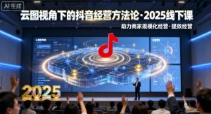 云图视角下的抖音经营方法论,2025线下课,助力商家规模化经营,提效经营(录音+字幕)-阳知网创资源库