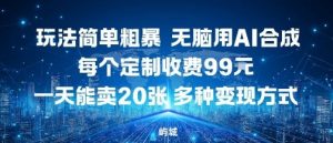 玩法简单粗暴，无脑用AI合成，每个定制收费99米，一天能搞10张，多种变现方式-阳知网创资源库