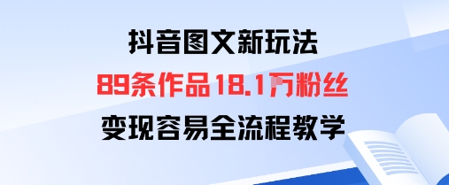 抖音图文新玩法：89条作品收获18.1W粉丝，变现容易全流程教学-阳知网创资源库