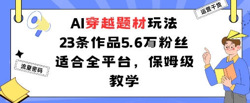 AI穿越题材玩法：23条作品收获5.6W粉丝适合全平台，保姆级教学-阳知网创资源库