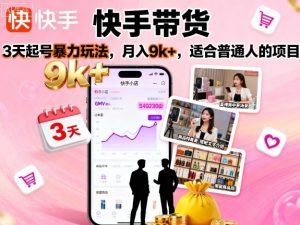 快手带货,3天起号暴力玩法,月入9k+,适合普通人的项目-阳知网创资源库