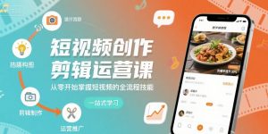 短视频创作剪辑运营课,从零开始掌握短视频的全流程技能-阳知网创资源库