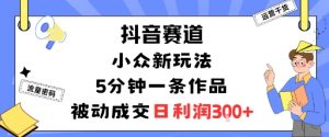 抖音赛道:小众新玩法,5分钟一条作品,被动成交,日利润3张-阳知网创资源库