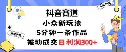 抖音赛道：小众新玩法，5分钟一条作品，被动成交，日利润3张-阳知网创资源库
