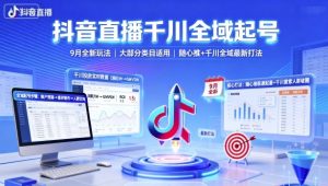 抖音直播千川全域起号,9月全新玩法,大部分类目适用,随心推以及千川全域最新打法-阳知网创资源库