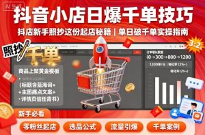 抖音小店日爆千单技巧,抖店新手照抄这份起店秘籍,单日破千单-阳知网创资源库