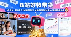 B站好物带货,3天出单,新手月入1W实操拆解,AI生成视频,抓住平台红利期最后机会-阳知网创资源库