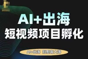 AI·TikTok AI+出海短视频项目孵化,陪你从0-1借助AI实现出海变现-阳知网创资源库