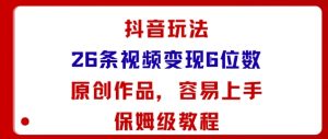 抖音玩法26条视频变现5位数,原创作品,小白可容易上手保姆级教程-阳知网创资源库