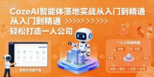CozeAI智能体落地实战从入门到精通,轻松打造一人公司-阳知网创资源库