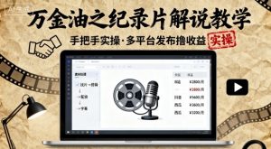 万金油之纪录片解说教学，手把手教你，完全实操，多平台发布撸收益-阳知网创资源库