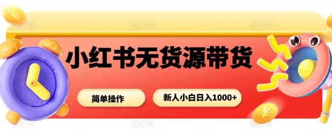 小红书无货源带货项目,简单无脑,新人小白日入多张-阳知网创资源库